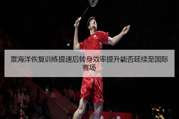 覃海洋恢复训练提速后转身效率提升能否延续至国际赛场