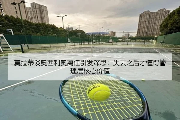 莫拉蒂谈奥西利奥离任引发深思：失去之后才懂得管理层核心价值